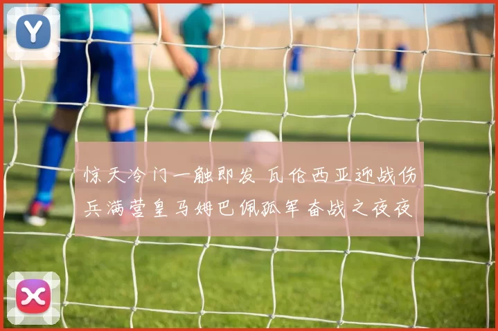 惊天冷门一触即发 瓦伦西亚迎战伤兵满营皇马姆巴佩孤军奋战之夜夜